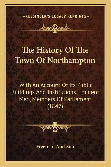 The History Of The Town Of Northampton: With An Account Of Its Public Buildings And Institutions, Eminent Men, Members Of Parliament (1847) - Paperback