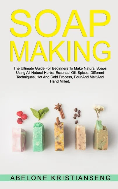 Soap Making: The Ultimate Guide For Beginners To Make Natural Soap, A Lot Of Recipes Using All Natural Herbs, Essential Oil, Spices - Paperback