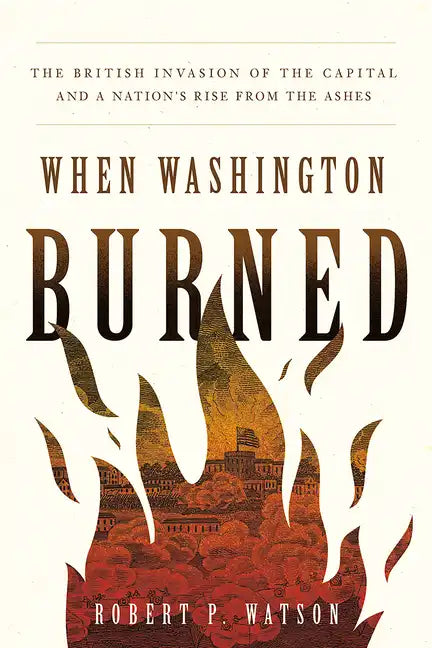 When Washington Burned: The British Invasion of the Capital and a Nation's Rise from the Ashes - Hardcover