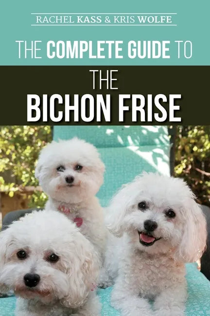 The Complete Guide to the Bichon Frise: Finding, Raising, Feeding, Training, Socializing, and Loving Your New Bichon Puppy - Paperback