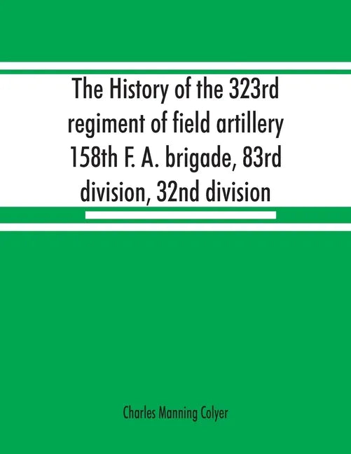 The history of the 323rd regiment of field artillery, 158th F. A. brigade, 83rd division, 32nd division - Paperback