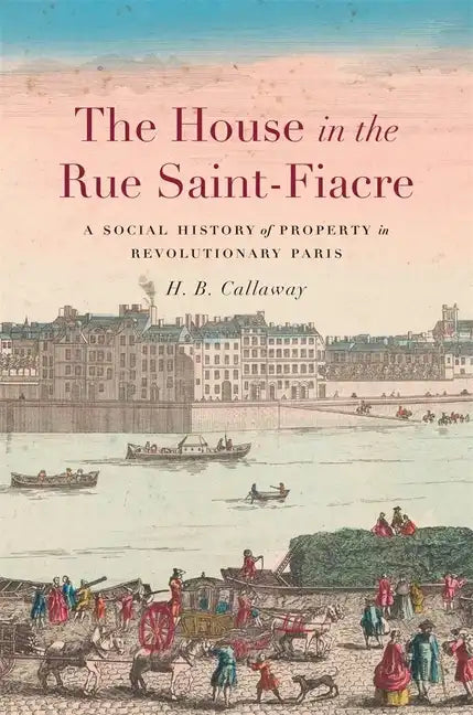 The House in the Rue Saint-Fiacre: A Social History of Property in Revolutionary Paris - Hardcover
