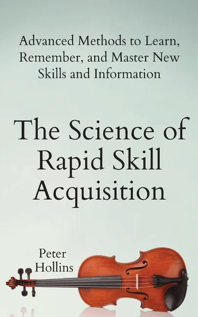 The Science of Rapid Skill Acquisition: Advanced Methods to Learn, Remember, and Master New Skills and Information - Paperback