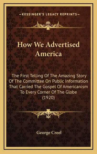 How We Advertised America: The First Telling Of The Amazing Story Of The Committee On Public Information That Carried The Gospel Of Americanism T - Hardcover