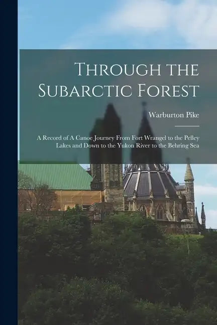 Through the Subarctic Forest: A Record of A Canoe Journey From Fort Wrangel to the Pelley Lakes and Down to the Yukon River to the Behring Sea - Paperback