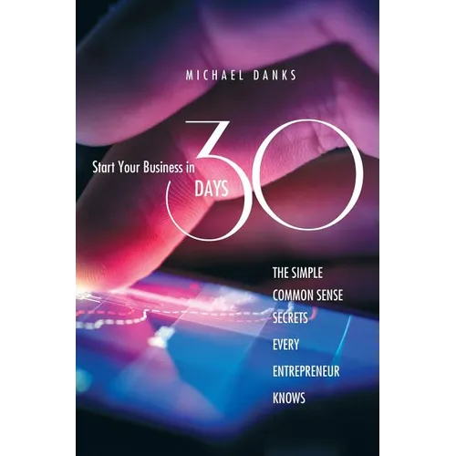 Start Your Business in 30 Days: The Simple Common Sense Secrets Every Successful Entrepreneur Knows - Paperback