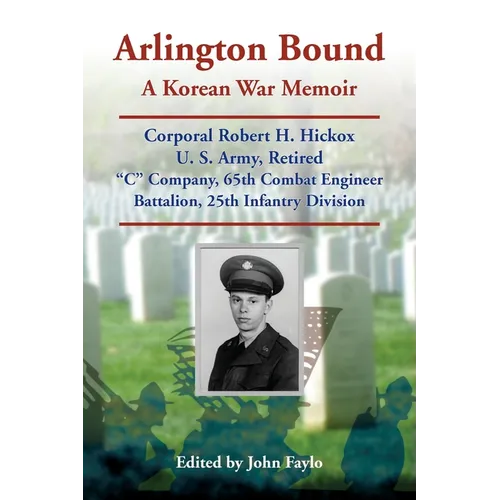 Arlington Bound: A Korean War Memoir: Corporal Robert H. Hickox, U. S. Army, Retired, "C" Company, 65th Combat Engineer Battalion, 25th Infantry Divis - Paperback