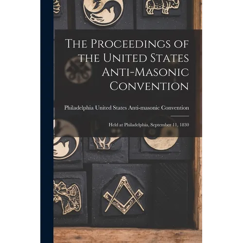 The Proceedings of the United States Anti-Masonic Convention: Held at Philadelphia, September 11, 1830 - Paperback