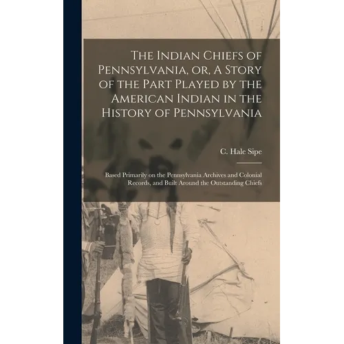 The Indian Chiefs of Pennsylvania, or, A Story of the Part Played by the American Indian in the History of Pennsylvania: Based Primarily on the Pennsy - Hardcover