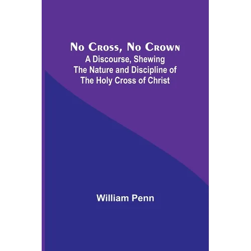 No Cross, No Crown; A Discourse, Shewing the Nature and Discipline of the Holy Cross of Christ - Paperback