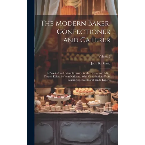 The Modern Baker, Confectioner and Caterer; a Practical and Scientific Work for the Baking and Allied Trades. Edited by John Kirkland. With Contributi - Hardcover