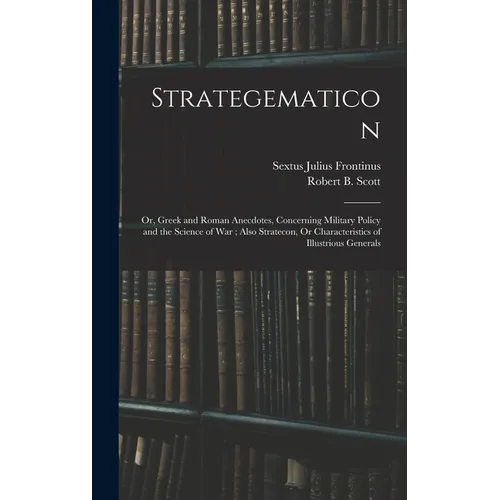 Strategematicon: Or, Greek and Roman Anecdotes, Concerning Military Policy and the Science of War; Also Stratecon, Or Characteristics o - Hardcover
