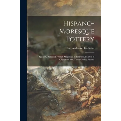 Hispano-Moresque Pottery: Spanish, Italian & French Majolicas & Faïences, Fabrics & Objects of Art, Three Gothic Arcons - Paperback