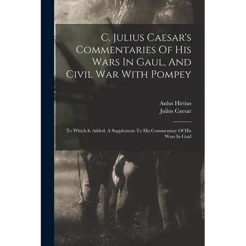 C. Julius Caesar's Commentaries Of His Wars In Gaul, And Civil War With Pompey: To Which Is Added, A Supplement To His Commentary Of His Wars In Gaul - Paperback