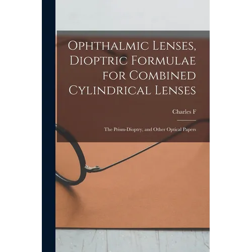 Ophthalmic Lenses, Dioptric Formulae for Combined Cylindrical Lenses: The Prism-dioptry, and Other Optical Papers - Paperback