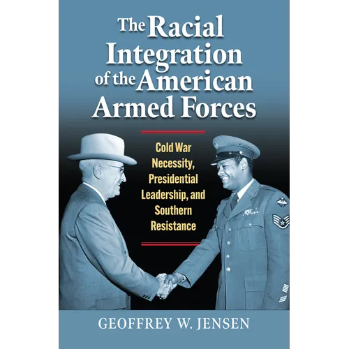 The Racial Integration of the American Armed Forces: Cold War Necessity, Presidential Leadership, and Southern Resistance - Paperback