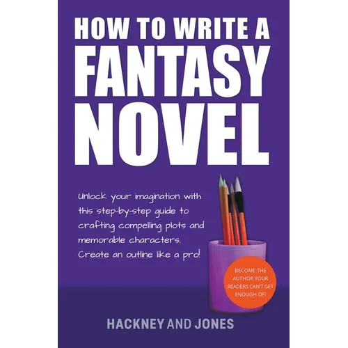 How To Write A Fantasy Novel: Unlock Your Imagination With This Step-By-Step Guide To Crafting Compelling Plots And Memorable Characters - Paperback