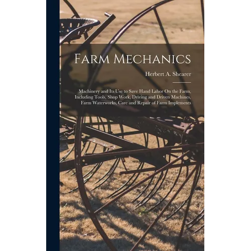 Farm Mechanics: Machinery and Its Use to Save Hand Labor On the Farm, Including Tools, Shop Work, Driving and Driven Machines, Farm Wa - Hardcover