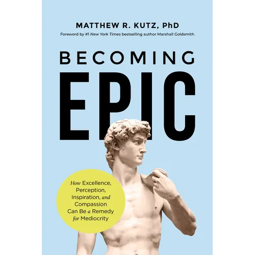 Becoming Epic: How Excellence, Perception, Inspiration, and Compassion Can Be a Remedy for Mediocrity - Hardcover