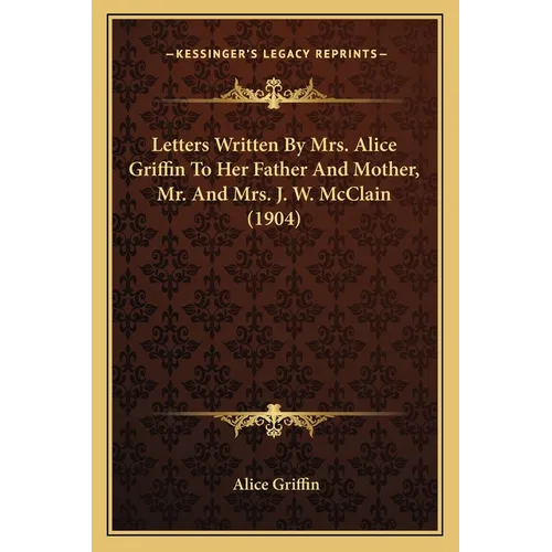 Letters Written By Mrs. Alice Griffin To Her Father And Mother, Mr. And Mrs. J. W. McClain (1904) - Paperback