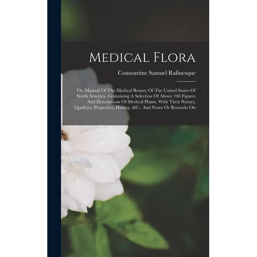 Medical Flora: Or, Manual Of The Medical Botany Of The United States Of North America. Containing A Selection Of Above 100 Figures An - Hardcover