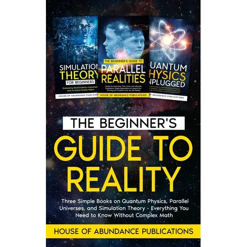 The Beginner's Guide to Reality: Three Simple Books on Quantum Physics, Parallel Universes, and Simulation Theory - Everything You Need to Know Withou - Paperback