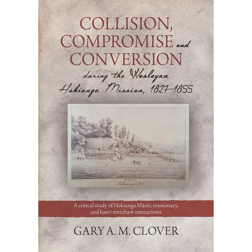 Collision, Compromise and Conversion during the Wesleyan Hokianga Mission 1827-1855: A critical study of Hokianga Māori, missionary, and kauri me - Paperback