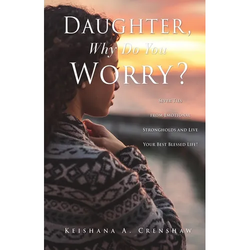 Daughter, Why Do You Worry?: Sever Ties from Emotional Strongholds and Live Your Best Blessed Life! - Paperback