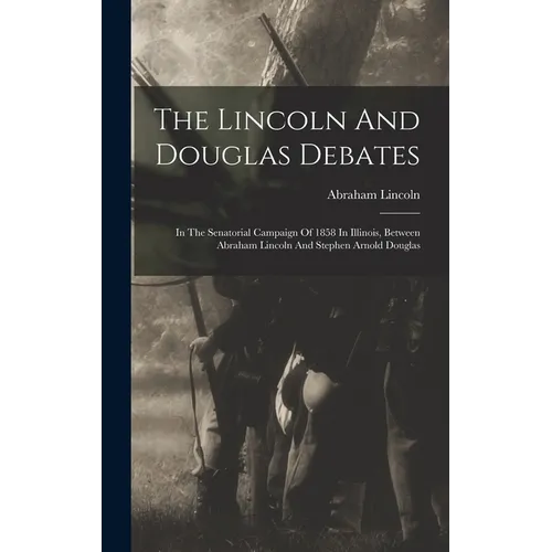 The Lincoln And Douglas Debates: In The Senatorial Campaign Of 1858 In Illinois, Between Abraham Lincoln And Stephen Arnold Douglas - Hardcover