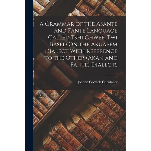 A Grammar of the Asante and Fante Language Called Tshi Chwee, Twi Based On the Akuapem Dialect With Reference to the Other (Akan and Fante) Dialects - Paperback