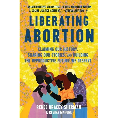 Liberating Abortion: Claiming Our History, Sharing Our Stories, and Building the Reproductive Future We Deserve - Paperback