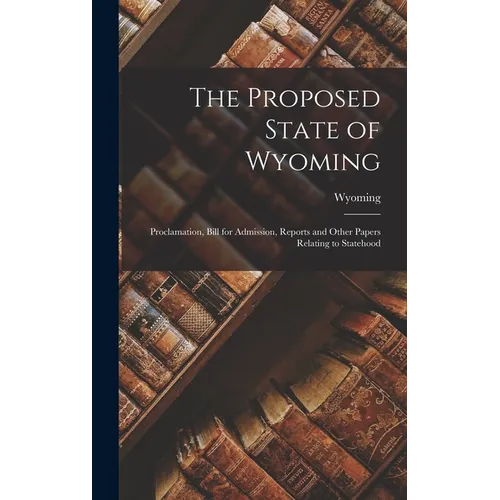 The Proposed State of Wyoming: Proclamation, Bill for Admission, Reports and Other Papers Relating to Statehood - Hardcover