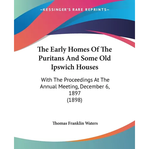 The Early Homes Of The Puritans And Some Old Ipswich Houses: With The Proceedings At The Annual Meeting, December 6, 1897 (1898) - Paperback