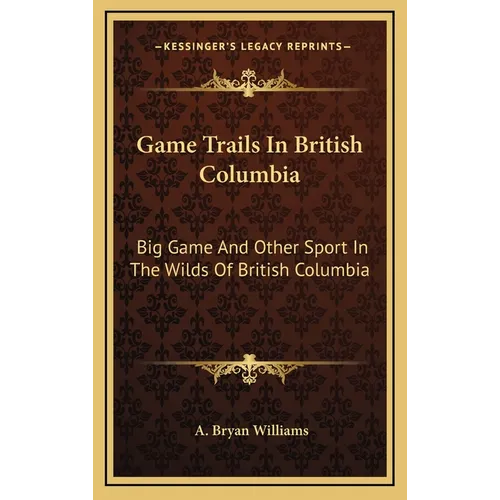 Game Trails In British Columbia: Big Game And Other Sport In The Wilds Of British Columbia - Hardcover