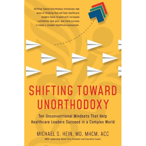 Shifting Toward Unorthodoxy: Ten Unconventional Mindsets That Help Healthcare Leaders Succeed in a Complex World - Paperback