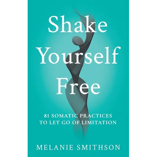 Shake Yourself Free: 81 Somatic Practices to Let Go of Limitation - Paperback