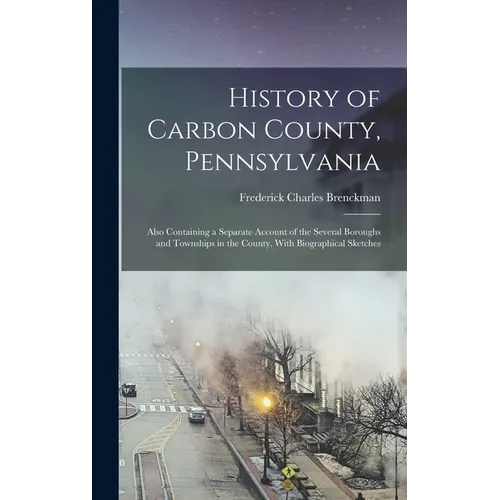 History of Carbon County, Pennsylvania: Also Containing a Separate Account of the Several Boroughs and Townships in the County, With Biographical Sket - Hardcover