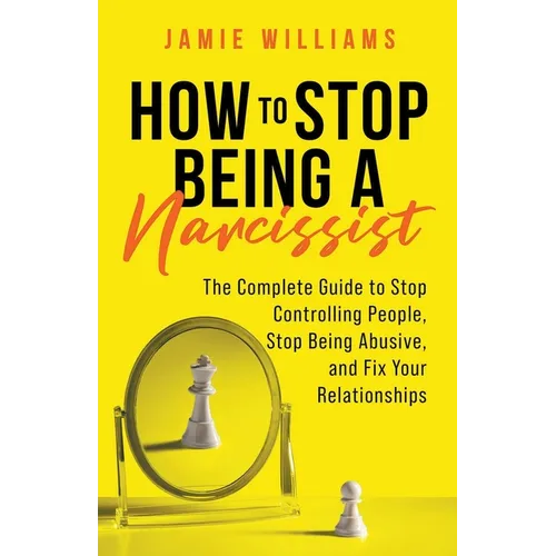 How to Stop Being a Narcissist: The Complete Guide to Stop Controlling People, Stop Being Abusive, and Fix Your Relationships - Paperback
