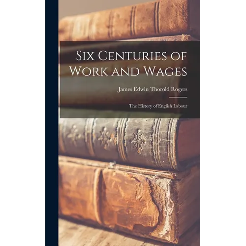 Six Centuries of Work and Wages; The History of English Labour - Hardcover