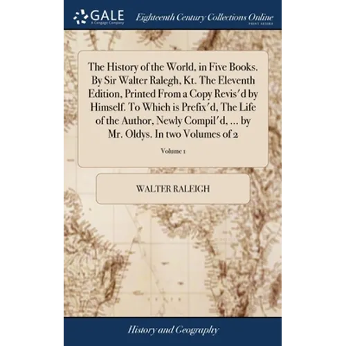 The History of the World, in Five Books. By Sir Walter Ralegh, Kt. The Eleventh Edition, Printed From a Copy Revis'd by Himself. To Which is Prefix'd, - Hardcover