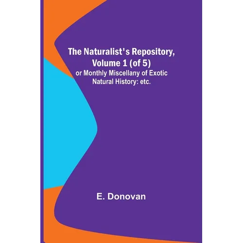 The Naturalist's Repository, Volume 1 (of 5); or Monthly Miscellany of Exotic Natural History: etc. etc. - Paperback