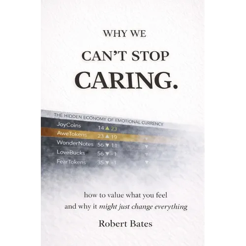 Why We Can't Stop Caring.: How To Value What You Feel - And Why It Might Just Change Everything - Paperback