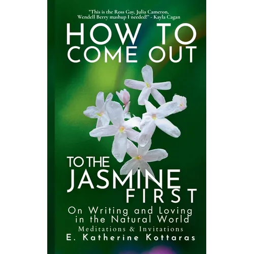 How to Come Out To the Jasmine First: On Writing and Loving in the Natural World Meditations & Invitations - Paperback