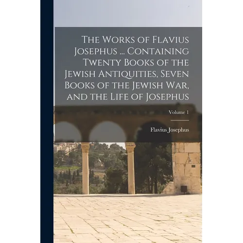 The Works of Flavius Josephus ... Containing Twenty Books of the Jewish Antiquities, Seven Books of the Jewish war, and the Life of Josephus; Volume 1 - Paperback