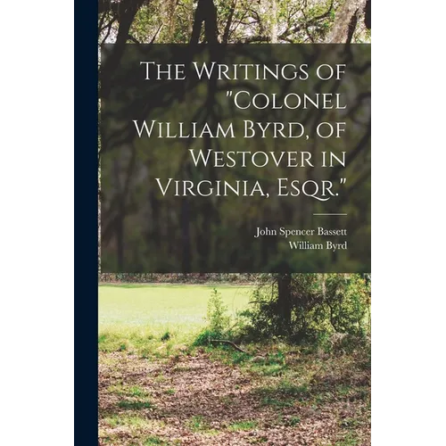 The Writings of "Colonel William Byrd, of Westover in Virginia, Esqr." - Paperback