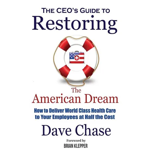 CEO's Guide to Restoring the American Dream: How to Deliver World Class Health Care to Your Employees at Half the Cost. - Hardcover
