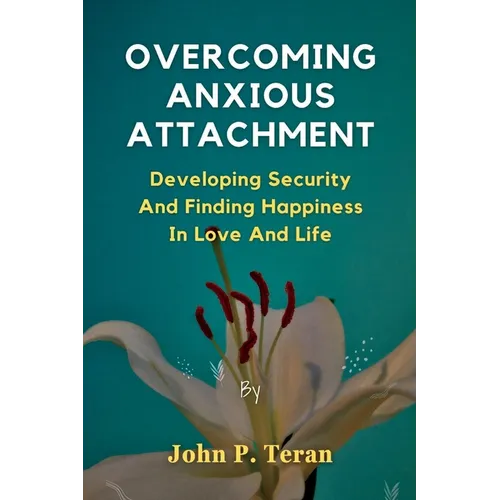 Overcoming Anxious Attachment: Developing Security And Finding Happiness In Love And Life - Paperback