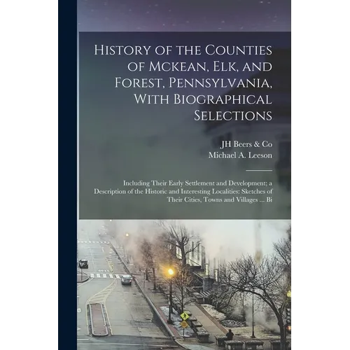 History of the Counties of Mckean, Elk, and Forest, Pennsylvania, With Biographical Selections: Including Their Early Settlement and Development; a De - Paperback