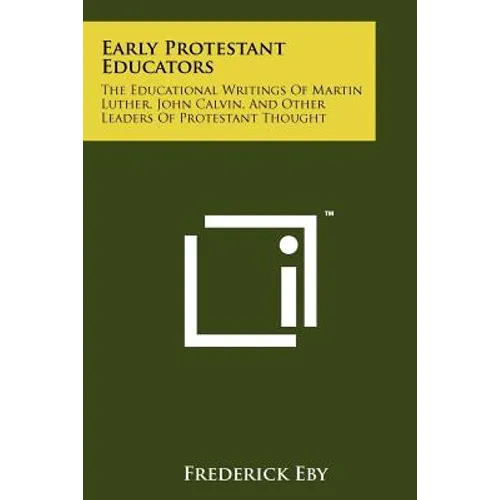 Early Protestant Educators: The Educational Writings Of Martin Luther, John Calvin, And Other Leaders Of Protestant Thought - Paperback