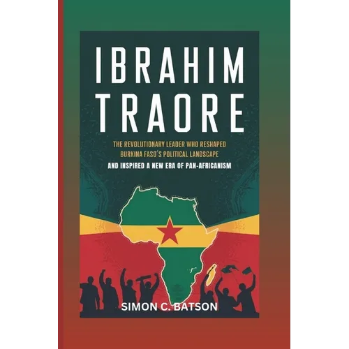 Ibrahim Traore: The Revolutionary Leader Who Reshaped Burkina Faso's Political Landscape And Inspired A New Era Of Pan-Africanism - Paperback
